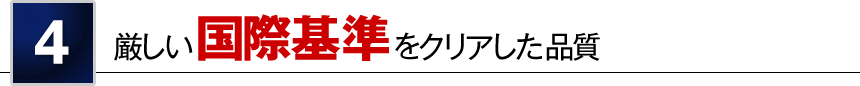 4 厳しい国際基準をクリアした品質