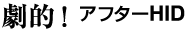 劇的！アフターHID