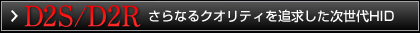 D2S/D2R さらなるクオリティを追求した次世代HID